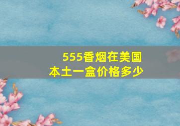 555香烟在美国本土一盒价格多少