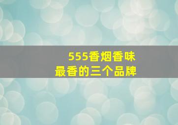 555香烟香味最香的三个品牌