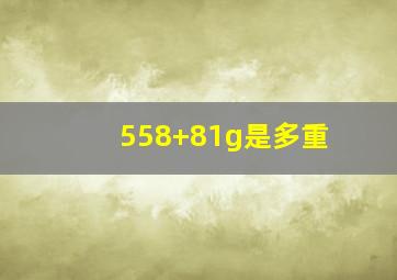 558+81g是多重