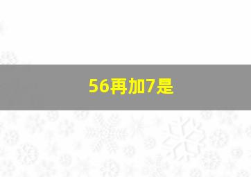 56再加7是