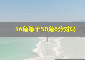 56角等于50角6分对吗