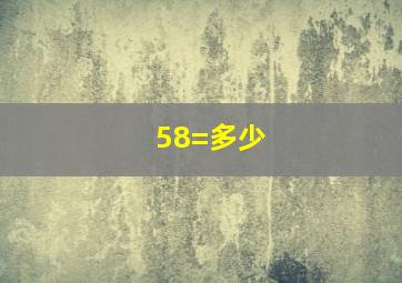 58=多少