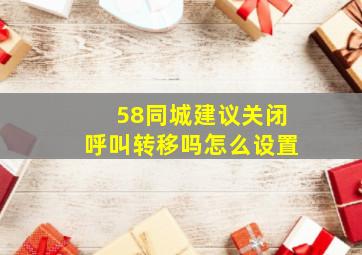 58同城建议关闭呼叫转移吗怎么设置