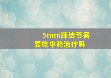 5mm肺结节需要吃中药治疗吗