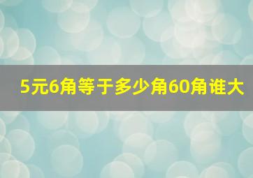 5元6角等于多少角60角谁大