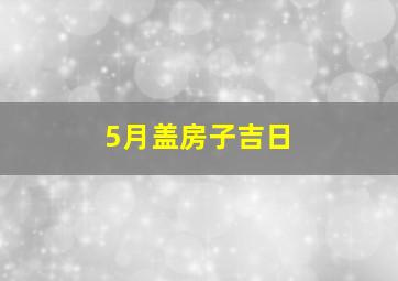 5月盖房子吉日