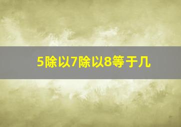 5除以7除以8等于几