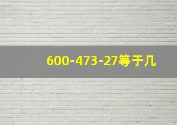 600-473-27等于几