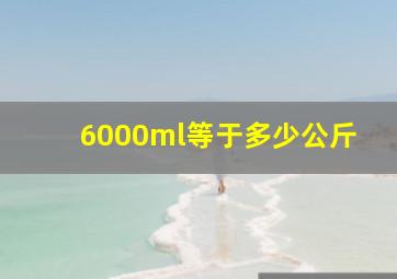 6000ml等于多少公斤