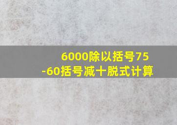 6000除以括号75-60括号减十脱式计算