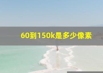 60到150k是多少像素