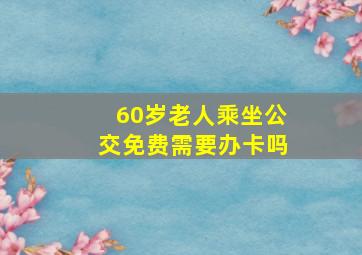 60岁老人乘坐公交免费需要办卡吗