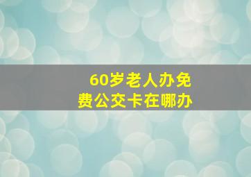 60岁老人办免费公交卡在哪办