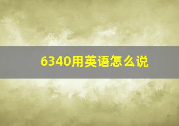 6340用英语怎么说