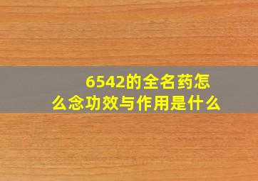 6542的全名药怎么念功效与作用是什么