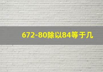 672-80除以84等于几