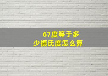 67度等于多少摄氏度怎么算