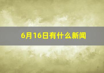 6月16日有什么新闻