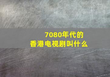 7080年代的香港电视剧叫什么