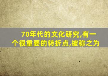 70年代的文化研究,有一个很重要的转折点,被称之为