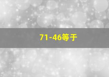 71-46等于