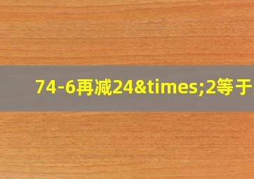 74-6再减24×2等于几