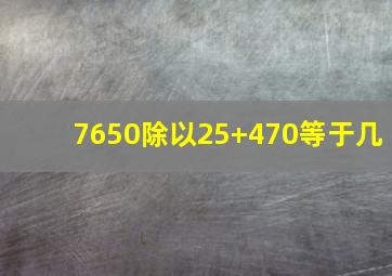 7650除以25+470等于几