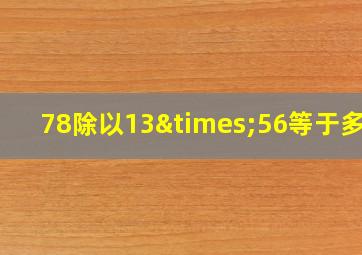 78除以13×56等于多少