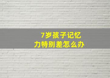 7岁孩子记忆力特别差怎么办