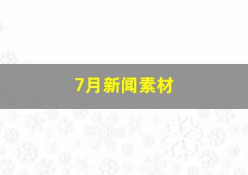 7月新闻素材