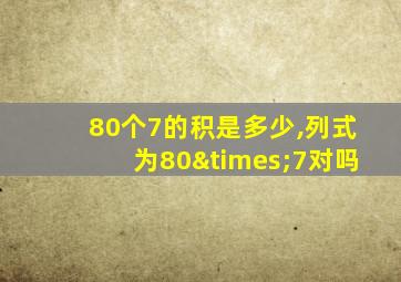 80个7的积是多少,列式为80×7对吗