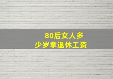 80后女人多少岁拿退休工资