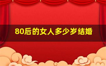 80后的女人多少岁结婚