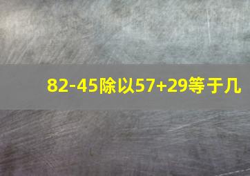 82-45除以57+29等于几