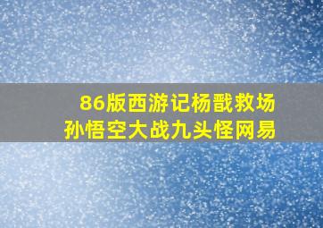 86版西游记杨戬救场孙悟空大战九头怪网易