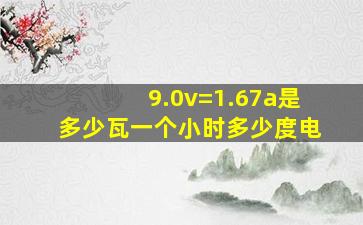 9.0v=1.67a是多少瓦一个小时多少度电