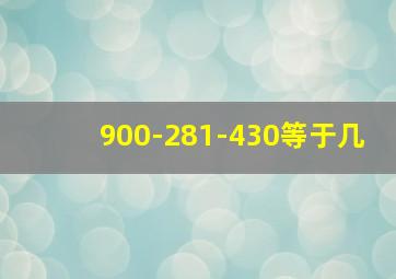 900-281-430等于几