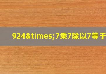 924×7乘7除以7等于几