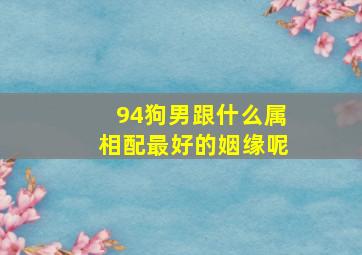 94狗男跟什么属相配最好的姻缘呢