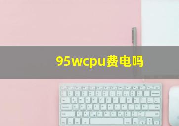 95wcpu费电吗