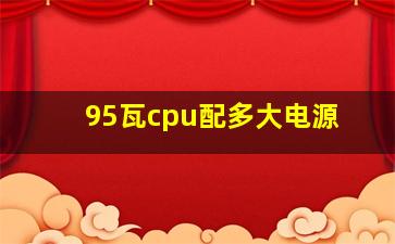 95瓦cpu配多大电源