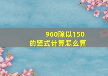 960除以150的竖式计算怎么算