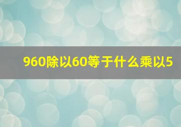 960除以60等于什么乘以5