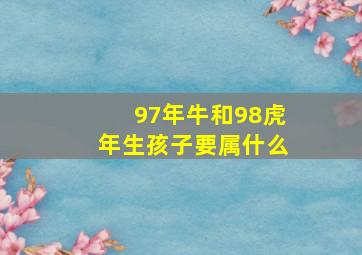 97年牛和98虎年生孩子要属什么