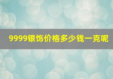 9999银饰价格多少钱一克呢