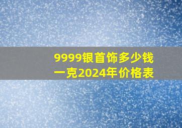 9999银首饰多少钱一克2024年价格表