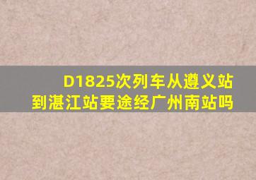 D1825次列车从遵义站到湛江站要途经广州南站吗