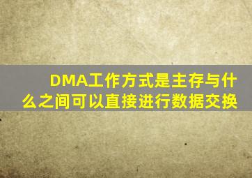 DMA工作方式是主存与什么之间可以直接进行数据交换