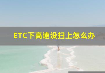 ETC下高速没扫上怎么办