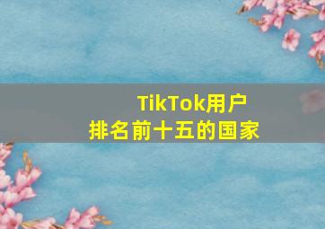 TikTok用户排名前十五的国家